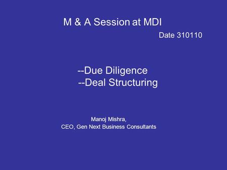 M & A Session at MDI Date 310110 --Due Diligence --Deal Structuring Manoj Mishra, CEO, Gen Next Business Consultants.