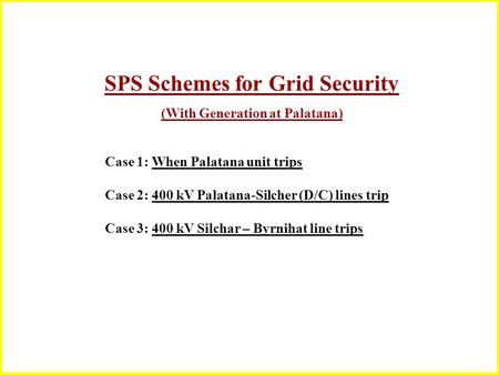 SPS Schemes for Grid Security (With Generation at Palatana) Case 1: When Palatana unit trips Case 2: 400 kV Palatana-Silcher (D/C) lines trip Case 3: 400.