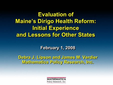 Evaluation of Maine’s Dirigo Health Reform: Initial Experience and Lessons for Other States February 1, 2008 Debra J. Lipson and James M. Verdier Mathematica.