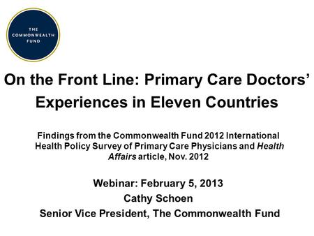 On the Front Line: Primary Care Doctors’ Experiences in Eleven Countries Findings from the Commonwealth Fund 2012 International Health Policy Survey of.
