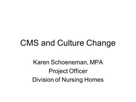 CMS and Culture Change Karen Schoeneman, MPA Project Officer Division of Nursing Homes.