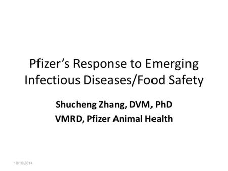 Pfizer’s Response to Emerging Infectious Diseases/Food Safety Shucheng Zhang, DVM, PhD VMRD, Pfizer Animal Health 10/10/2014.