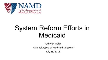 System Reform Efforts in Medicaid Kathleen Nolan National Assoc. of Medicaid Directors July 15, 2013.