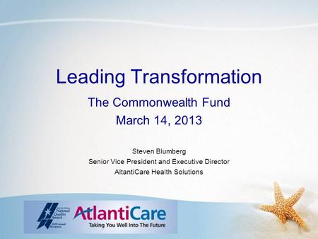 Leading Transformation The Commonwealth Fund March 14, 2013 Steven Blumberg Senior Vice President and Executive Director AltantiCare Health Solutions.