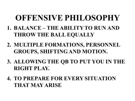 OFFENSIVE PHILOSOPHY 1.BALANCE – THE ABILITY TO RUN AND THROW THE BALL EQUALLY 2.MULTIPLE FORMATIONS, PERSONNEL GROUPS, SHIFTING AND MOTION. 3.ALLOWING.