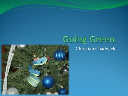 Christian Chadwick.. What is going Green? It is doing what we can to better our world and conserve our resources. David Harper gives his opinion on Going.