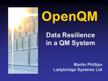 OpenQM Martin Phillips Ladybridge Systems Ltd Data Resilience in a QM System.