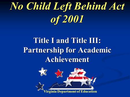 No Child Left Behind Act of 2001 Title I and Title III: Partnership for Academic Achievement Virginia Department of Education.