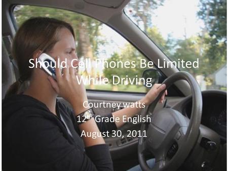 Should Cell Phones Be Limited While Driving Courtney watts 12 th Grade English August 30, 2011.