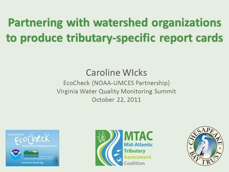 Partnering with watershed organizations to produce tributary-specific report cards Caroline WIcks EcoCheck (NOAA-UMCES Partnership) Virginia Water Quality.