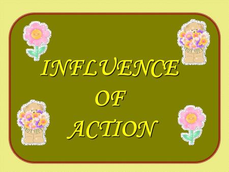 INFLUENCEOFACTION. The influence of each action continues long after the action has been completed. The power of each thought resonates far into the future.