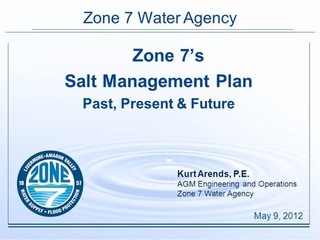 Zone 7 Water Agency Zone 7’s Salt Management Plan Past, Present & Future May 9, 2012 Kurt Arends, P.E. AGM Engineering and Operations Zone 7 Water Agency.