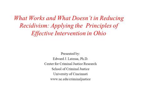 What Works and What Doesn’t in Reducing Recidivism: Applying the Principles of Effective Intervention in Ohio Presented by: Edward J. Latessa, Ph.D. Center.
