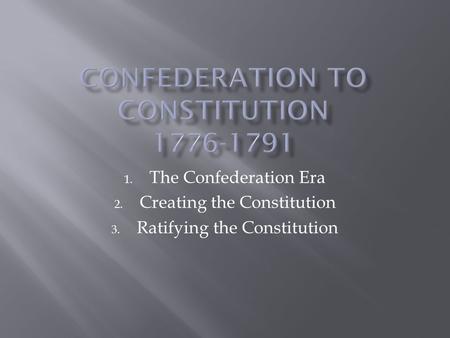 1. The Confederation Era 2. Creating the Constitution 3. Ratifying the Constitution.