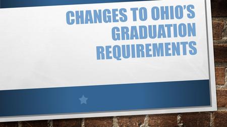 CHANGES TO OHIO’S GRADUATION REQUIREMENTS. NEW GRADUATION REQUIREMENTS HOUSE BILL 487 CLASS OF 2017 (10TH-GRADERS IN THE 2014-2015 SCHOOL YEAR) WILL BE.