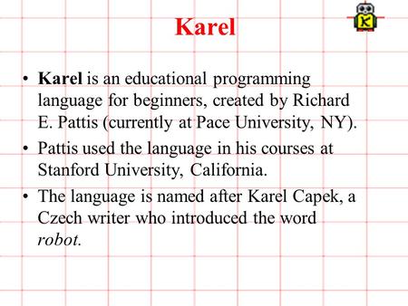 1 of 3 Karel Karel is an educational programming language for beginners, created by Richard E. Pattis (currently at Pace University, NY). Pattis used the.