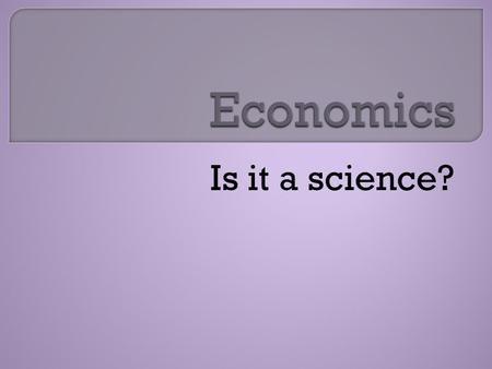 Is it a science?.  Economics is the study of choices forced by scarcity  Almost all economic choices involve opportunity costs.