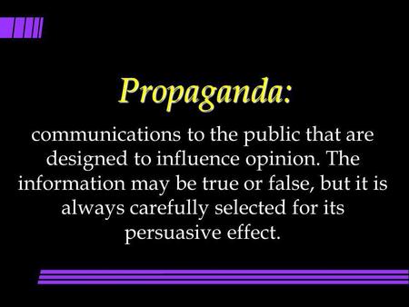 Propaganda: communications to the public that are designed to influence opinion. The information may be true or false, but it is always carefully selected.