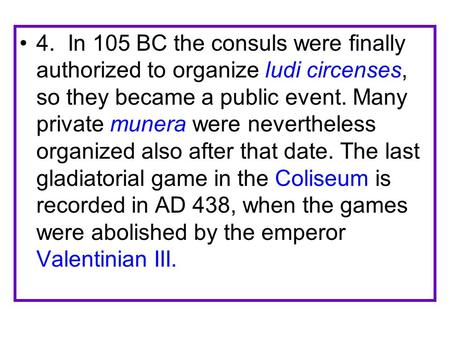 4. In 105 BC the consuls were finally authorized to organize ludi circenses, so they became a public event. Many private munera were nevertheless organized.