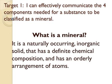 Target 1: I can effectively communicate the 4 components needed for a substance to be classified as a mineral. What is a mineral? It is a naturally occurring,