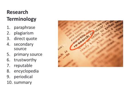 Research Terminology 1.paraphrase 2.plagiarism 3.direct quote 4.secondary source 5.primary source 6.trustworthy 7.reputable 8.encyclopedia 9.periodical.