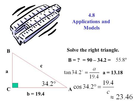 4.8 Applications and Models b = 19.4 AC B a c Solve the right triangle. B = ?= 90 – 34.2 = a = 13.18.