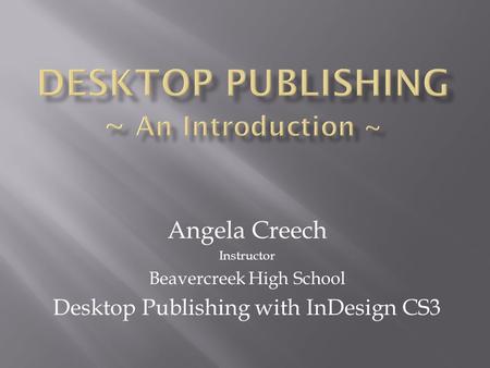 Angela Creech Instructor Beavercreek High School Desktop Publishing with InDesign CS3.