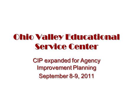 Ohio Valley Educational Service Center CIP expanded for Agency Improvement Planning September 8-9, 2011 CIP expanded for Agency Improvement Planning September.