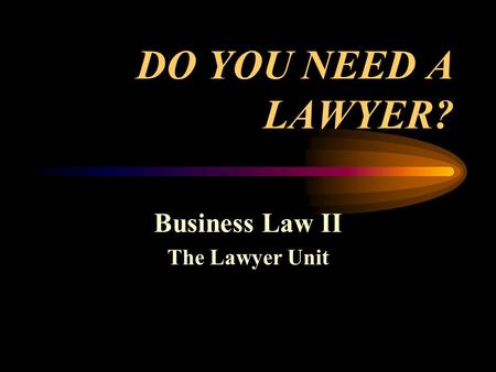 DO YOU NEED A LAWYER? Business Law II The Lawyer Unit.