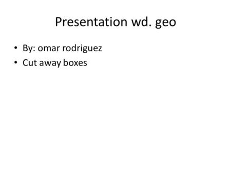 Presentation wd. geo By: omar rodriguez Cut away boxes.