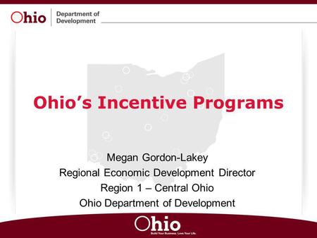 Ohio’s Incentive Programs Megan Gordon-Lakey Regional Economic Development Director Region 1 – Central Ohio Ohio Department of Development.