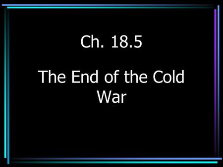 Ch. 18.5 The End of the Cold War.