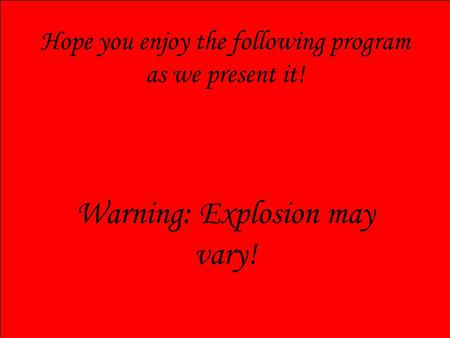 Hope you enjoy the following program as we present it! Warning: Explosion may vary!