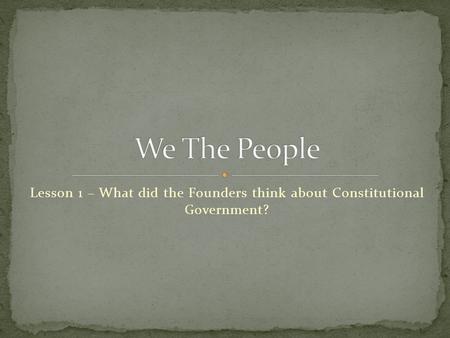 We The People Lesson 1 – What did the Founders think about Constitutional Government?