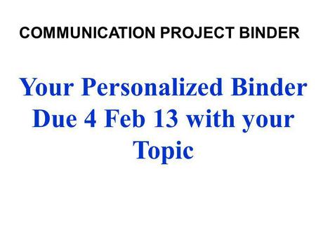 Your Personalized Binder Due 4 Feb 13 with your Topic COMMUNICATION PROJECT BINDER.