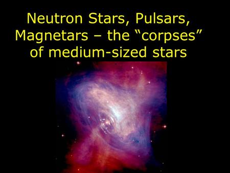 Neutron Stars, Pulsars, Magnetars – the “corpses” of medium-sized stars.