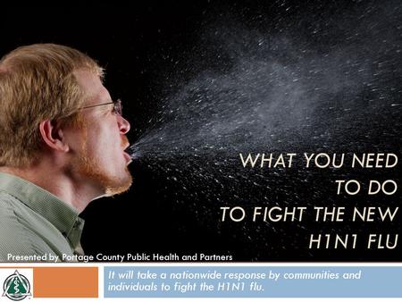 It will take a nationwide response by communities and individuals to fight the H1N1 flu. Presented by Portage County Public Health and Partners WHAT YOU.