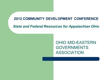 2012 COMMUNITY DEVELOPMENT CONFERENCE State and Federal Resources for Appalachian Ohio OHIO MID-EASTERN GOVERNMENTS ASSOCIATION.