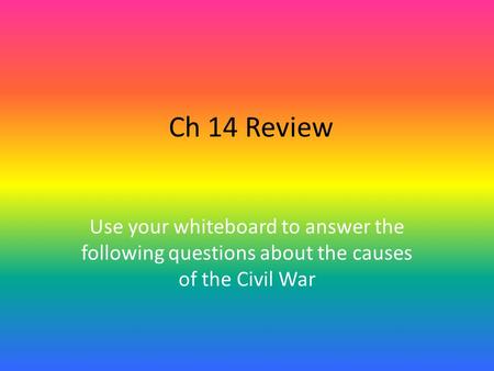 Ch 14 Review Use your whiteboard to answer the following questions about the causes of the Civil War.