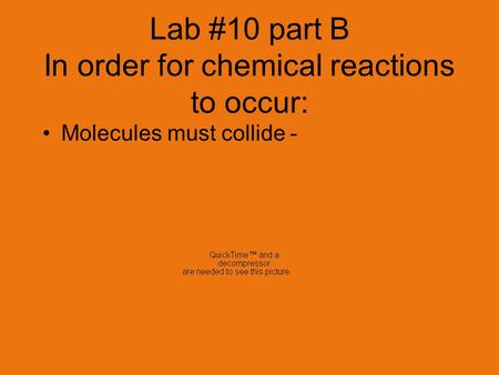 Lab #10 part B In order for chemical reactions to occur: Molecules must collide - They collide w/ a certain impact.