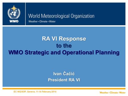 WMO RA VI Response to the WMO Strategic and Operational Planning Ivan Čačić President RA VI EC WG/SOP, Geneva, 11-14 February 2014.
