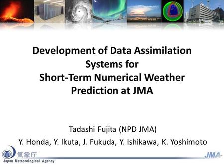 Development of Data Assimilation Systems for Short-Term Numerical Weather Prediction at JMA Tadashi Fujita (NPD JMA) Y. Honda, Y. Ikuta, J. Fukuda, Y.