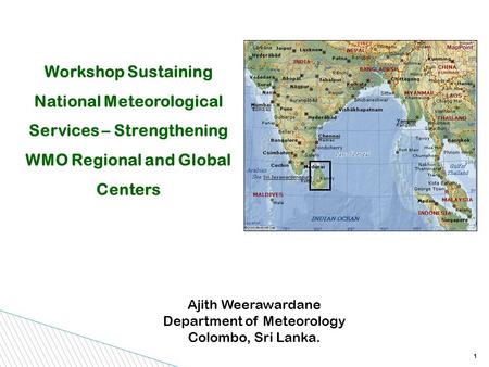 1 Workshop Sustaining National Meteorological Services – Strengthening WMO Regional and Global Centers Ajith Weerawardane Department of Meteorology Colombo,