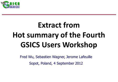 Extract from Hot summary of the Fourth GSICS Users Workshop Fred Wu, Sebastien Wagner, Jerome Lafeuille Sopot, Poland, 4 September 2012.