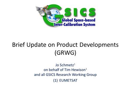 Brief Update on Product Developments (GRWG) Jo Schmetz 1 on behalf of Tim Hewison 1 and all GSICS Research Working Group (1)EUMETSAT.