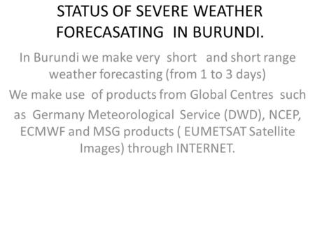 STATUS OF SEVERE WEATHER FORECASATING IN BURUNDI. In Burundi we make very short and short range weather forecasting (from 1 to 3 days) We make use of products.