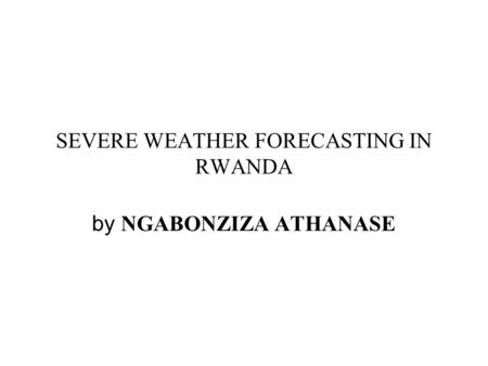 SEVERE WEATHER FORECASTING IN RWANDA by NGABONZIZA ATHANASE.