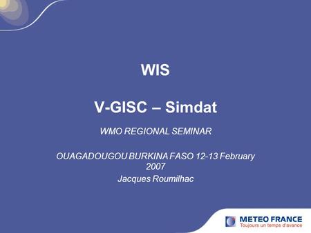 WIS V-GISC – Simdat WMO REGIONAL SEMINAR OUAGADOUGOU BURKINA FASO 12-13 February 2007 Jacques Roumilhac.