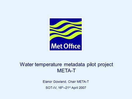 Page 1© Crown copyright Elanor Gowland, Chair META-T SOT-IV, 16 th –21 st April 2007 Water temperature metadata pilot project META-T.
