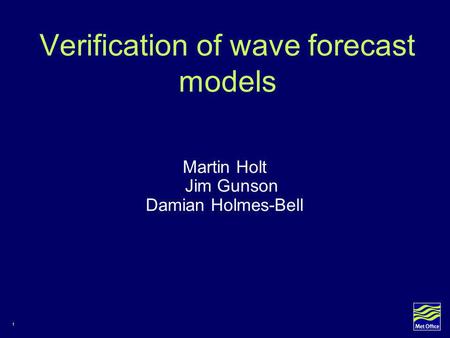 1 Verification of wave forecast models Martin Holt Jim Gunson Damian Holmes-Bell.